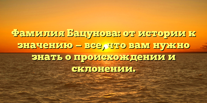 Фамилия Бацунова: от истории к значению — все, что вам нужно знать о происхождении и склонении.
