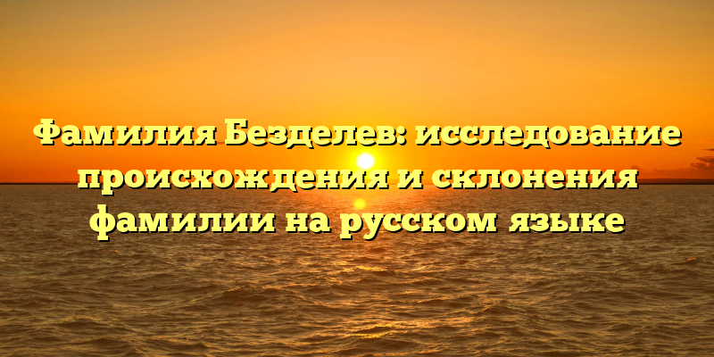 Фамилия Безделев: исследование происхождения и склонения фамилии на русском языке