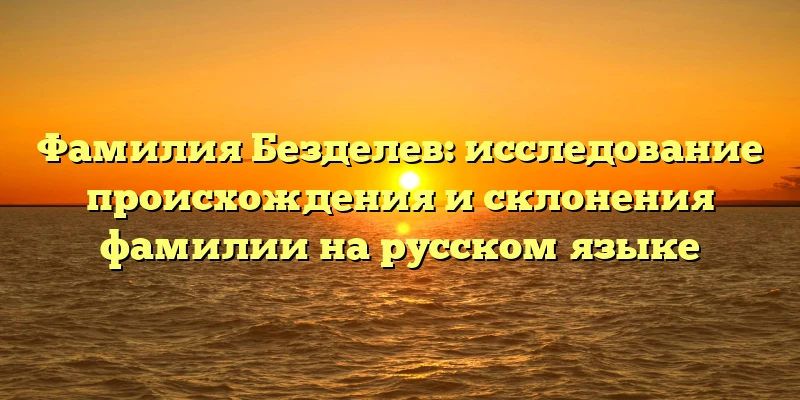 Фамилия Безделев: исследование происхождения и склонения фамилии на русском языке Фамилия Безделев: исследование происхождения и склонения фамилии на русском языке
