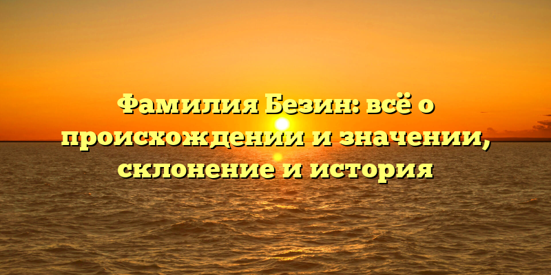 Фамилия Безин: всё о происхождении и значении, склонение и история