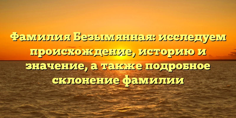 Фамилия Безымянная: исследуем происхождение, историю и значение, а также подробное склонение фамилии Фамилия Безымянная: исследуем происхождение, историю и значение, а также подробное склонение фамилии