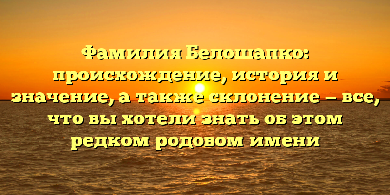 Фамилия Белошапко: происхождение, история и значение, а также склонение — все, что вы хотели знать об этом редком родовом имени