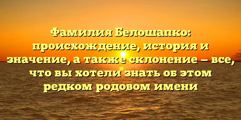 Фамилия Белошапко: происхождение, история и значение, а также склонение — все, что вы хотели знать об этом редком родовом имени Фамилия Белошапко: происхождение, история и значение, а также склонение — все, что вы хотели знать об этом редком родовом имени