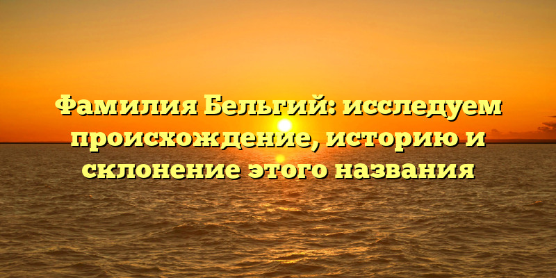 Фамилия Бельгий: исследуем происхождение, историю и склонение этого названия