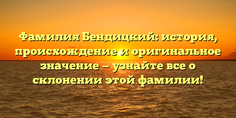 Фамилия Бендицкий: история, происхождение и оригинальное значение — узнайте все о склонении этой фамилии!