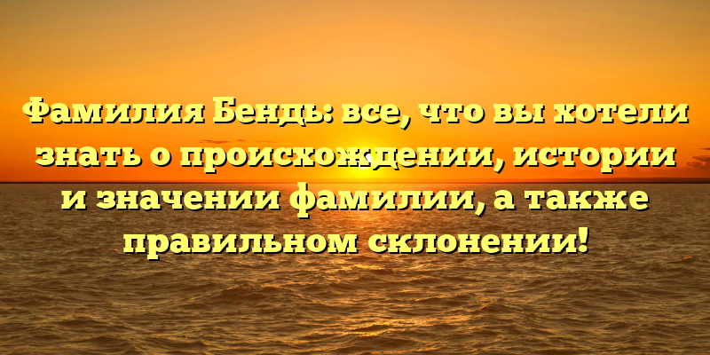 Фамилия Бендь: все, что вы хотели знать о происхождении, истории и значении фамилии, а также правильном склонении!