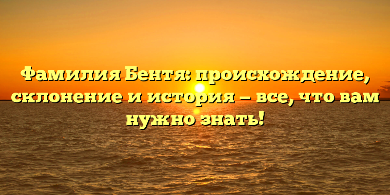 Фамилия Бентя: происхождение, склонение и история — все, что вам нужно знать!