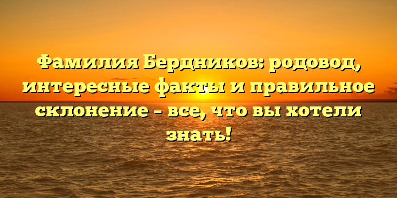 Фамилия Бердников: родовод, интересные факты и правильное склонение – все, что вы хотели знать!