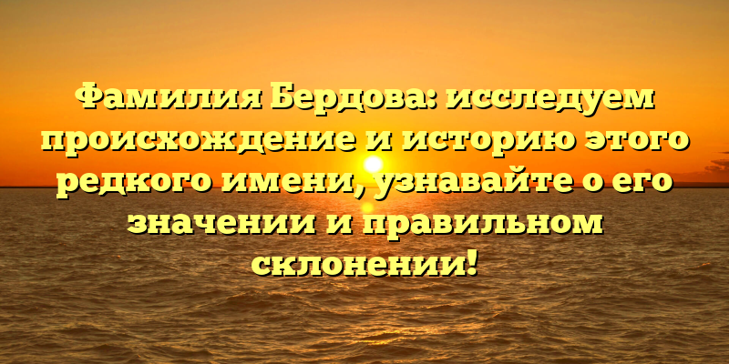 Фамилия Бердова: исследуем происхождение и историю этого редкого имени, узнавайте о его значении и правильном склонении!
