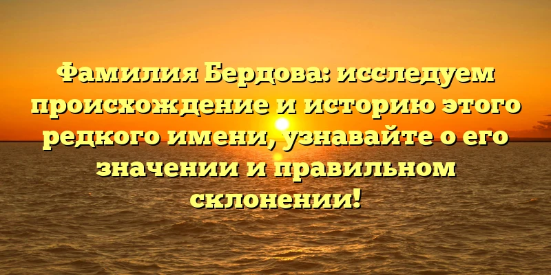 Фамилия Бердова: исследуем происхождение и историю этого редкого имени, узнавайте о его значении и правильном склонении!