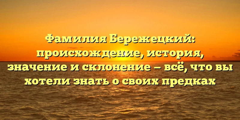 Фамилия Бережецкий: происхождение, история, значение и склонение — всё, что вы хотели знать о своих предках