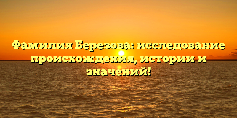 Фамилия Березова: исследование происхождения, истории и значений!