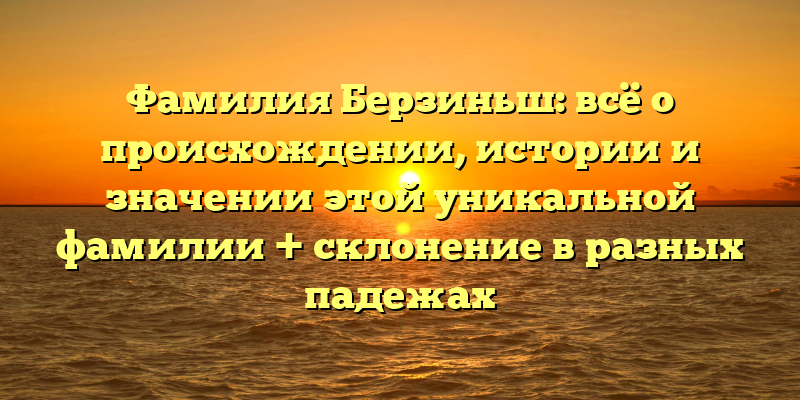 Фамилия Берзиньш: всё о происхождении, истории и значении этой уникальной фамилии + склонение в разных падежах