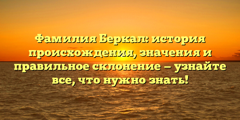 Фамилия Беркал: история происхождения, значения и правильное склонение — узнайте все, что нужно знать!
