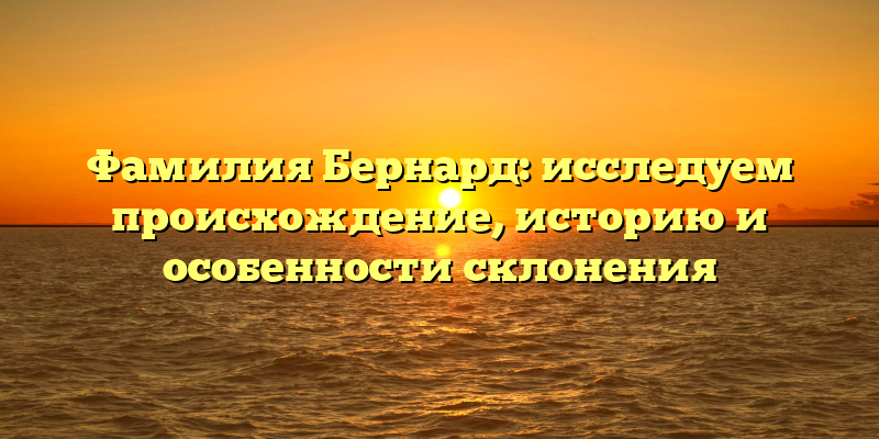 Фамилия Бернард: исследуем происхождение, историю и особенности склонения
