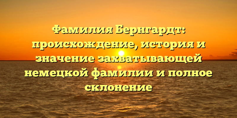Фамилия Бернгардт: происхождение, история и значение захватывающей немецкой фамилии и полное склонение