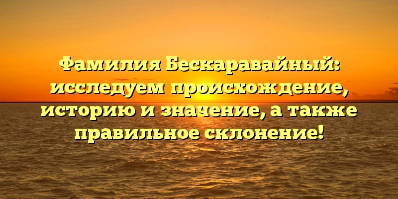 Фамилия Бескаравайный: исследуем происхождение, историю и значение, а также правильное склонение! Фамилия Бескаравайный: исследуем происхождение, историю и значение, а также правильное склонение!