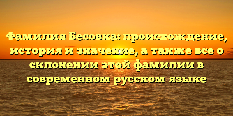 Фамилия Бесовка: происхождение, история и значение, а также все о склонении этой фамилии в современном русском языке