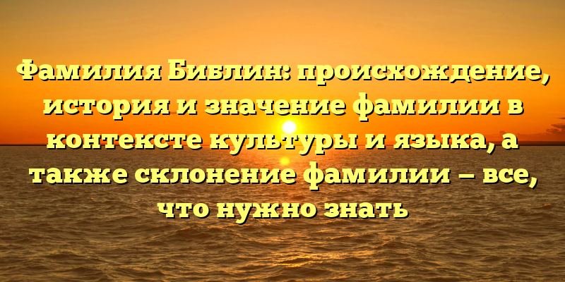 Фамилия Библин: происхождение, история и значение фамилии в контексте культуры и языка, а также склонение фамилии — все, что нужно знать