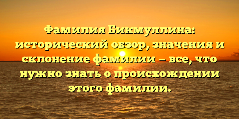 Фамилия Бикмуллина: исторический обзор, значения и склонение фамилии — все, что нужно знать о происхождении этого фамилии.