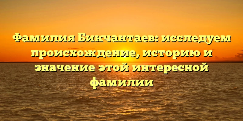 Фамилия Бикчантаев: исследуем происхождение, историю и значение этой интересной фамилии Фамилия Бикчантаев: исследуем происхождение, историю и значение этой интересной фамилии