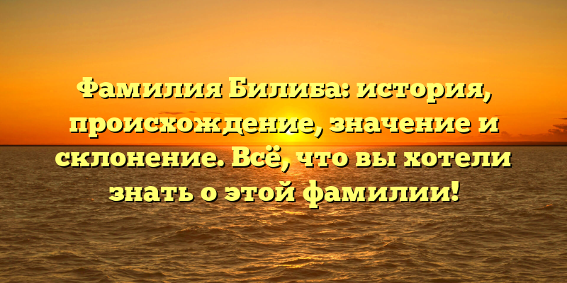 Фамилия Билиба: история, происхождение, значение и склонение. Всё, что вы хотели знать о этой фамилии!