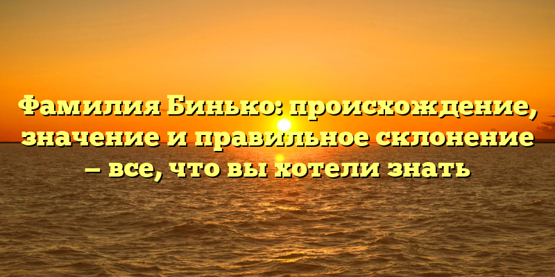 Фамилия Бинько: происхождение, значение и правильное склонение — все, что вы хотели знать