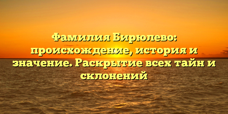 Фамилия Бирюлево: происхождение, история и значение. Раскрытие всех тайн и склонений