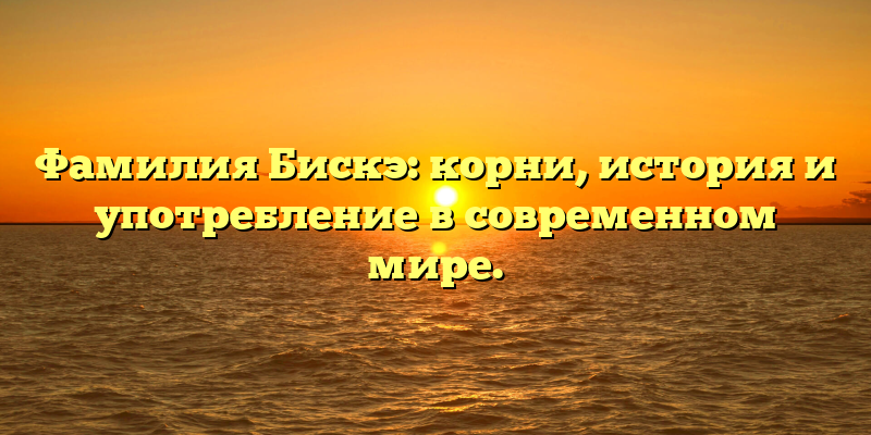Фамилия Бискэ: корни, история и употребление в современном мире.