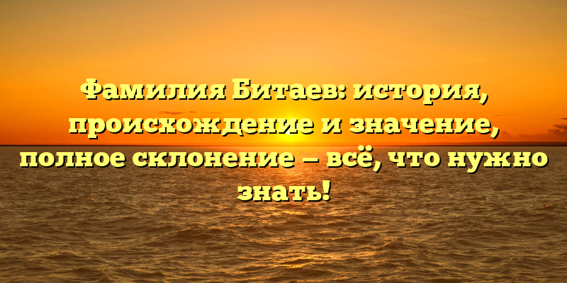 Фамилия Битаев: история, происхождение и значение, полное склонение — всё, что нужно знать!