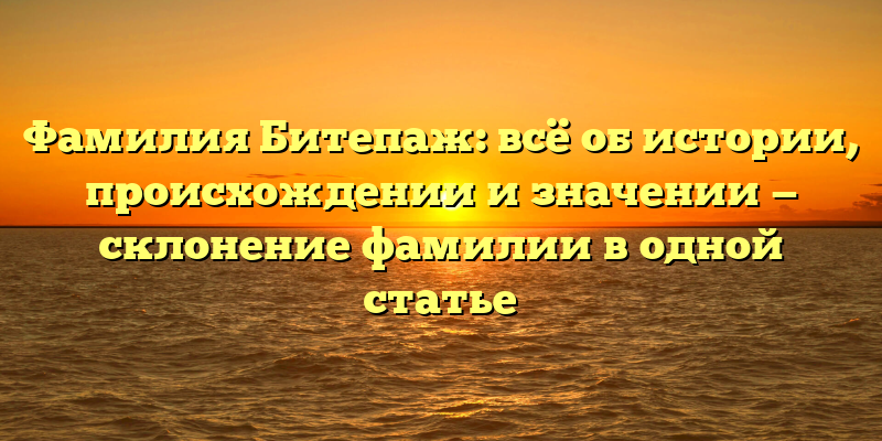 Фамилия Битепаж: всё об истории, происхождении и значении — склонение фамилии в одной статье