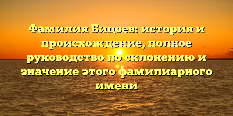 Фамилия Бицоев: история и происхождение, полное руководство по склонению и значение этого фамилиарного имени