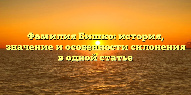 Фамилия Бишко: история, значение и особенности склонения в одной статье Фамилия Бишко: история, значение и особенности склонения в одной статье