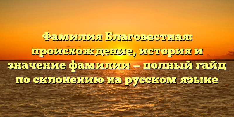 Фамилия Благовестная: происхождение, история и значение фамилии — полный гайд по склонению на русском языке
