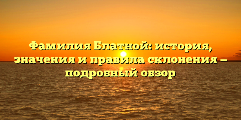 Фамилия Блатной: история, значения и правила склонения — подробный обзор