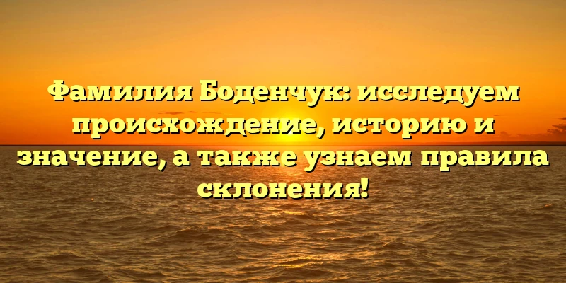 Фамилия Боденчук: исследуем происхождение, историю и значение, а также узнаем правила склонения!