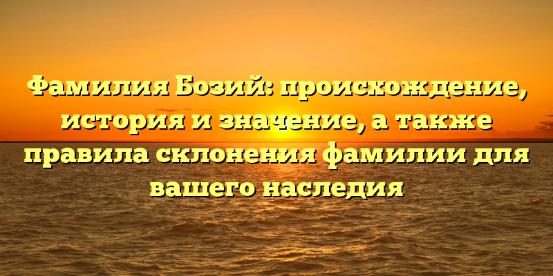 Фамилия Бозий: происхождение, история и значение, а также правила склонения фамилии для вашего наследия