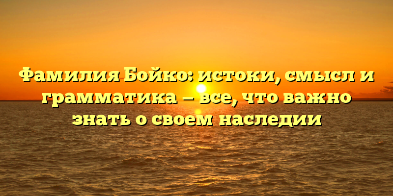 Фамилия Бойко: истоки, смысл и грамматика — все, что важно знать о своем наследии