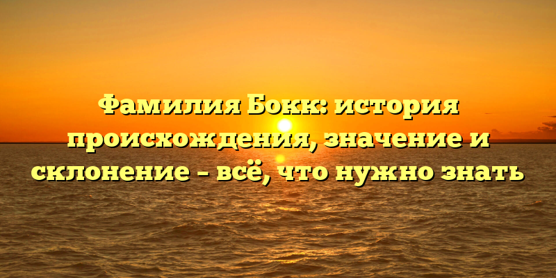 Фамилия Бокк: история происхождения, значение и склонение – всё, что нужно знать