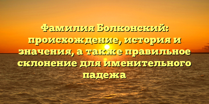 Фамилия Болконский: происхождение, история и значения, а также правильное склонение для именительного падежа