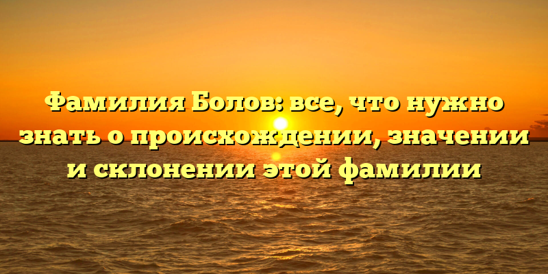 Фамилия Болов: все, что нужно знать о происхождении, значении и склонении этой фамилии