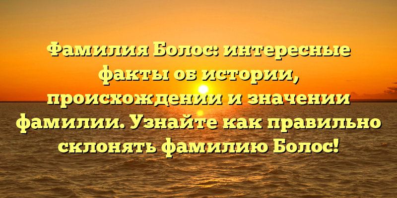 Фамилия Болос: интересные факты об истории, происхождении и значении фамилии. Узнайте как правильно склонять фамилию Болос!