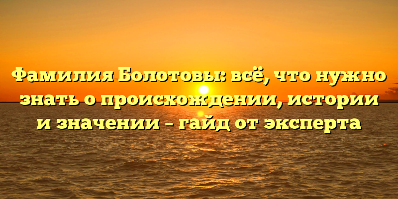 Фамилия Болотовы: всё, что нужно знать о происхождении, истории и значении – гайд от эксперта
