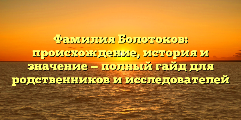 Фамилия Болотоков: происхождение, история и значение — полный гайд для родственников и исследователей