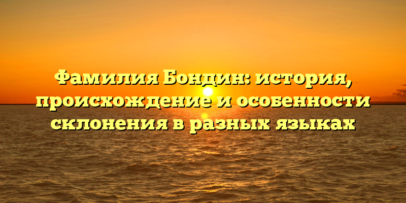 Фамилия Бондин: история, происхождение и особенности склонения в разных языках
