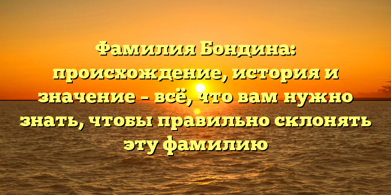 Фамилия Бондина: происхождение, история и значение – всё, что вам нужно знать, чтобы правильно склонять эту фамилию