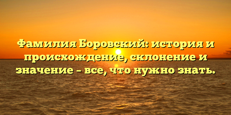 Фамилия Боровский: история и происхождение, склонение и значение – все, что нужно знать.
