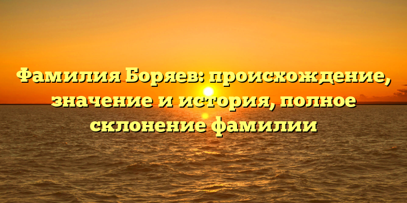 Фамилия Боряев: происхождение, значениe и история, полное склонение фамилии