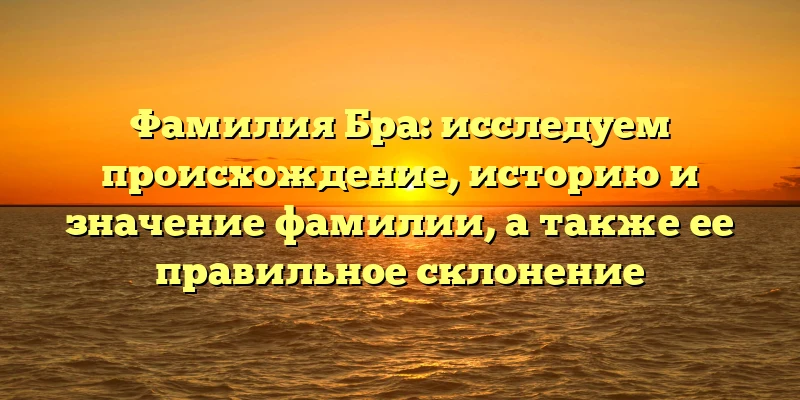 Фамилия Бра: исследуем происхождение, историю и значение фамилии, а также ее правильное склонение Фамилия Бра: исследуем происхождение, историю и значение фамилии, а также ее правильное склонение