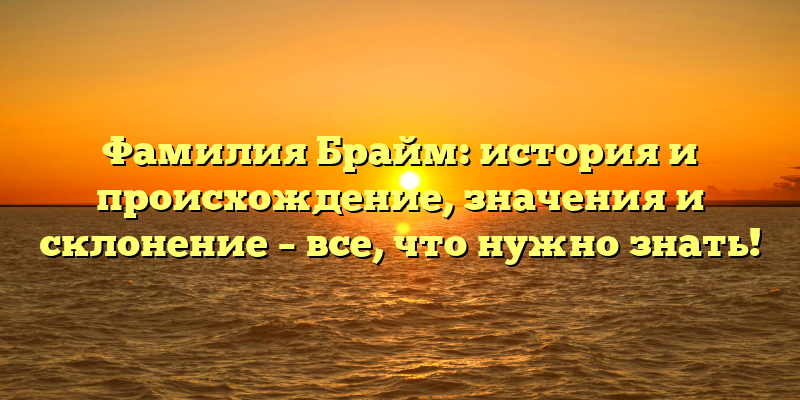 Фамилия Брайм: история и происхождение, значения и склонение – все, что нужно знать!